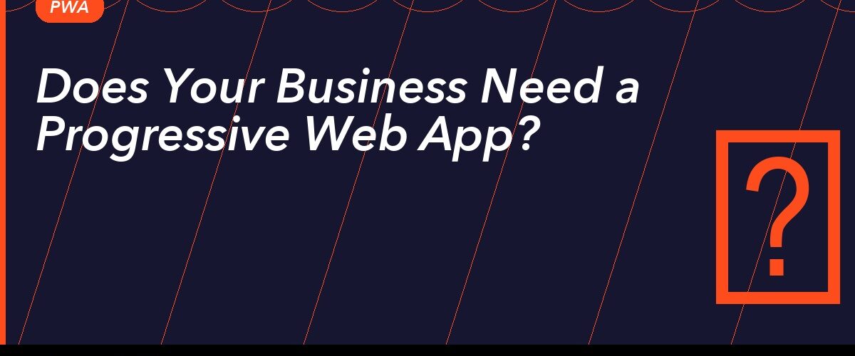 Does Your Business Need a Progressive Web App?