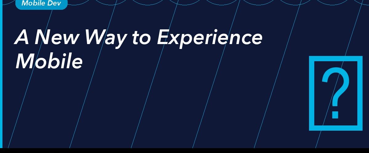 A New Way to Experience Mobile